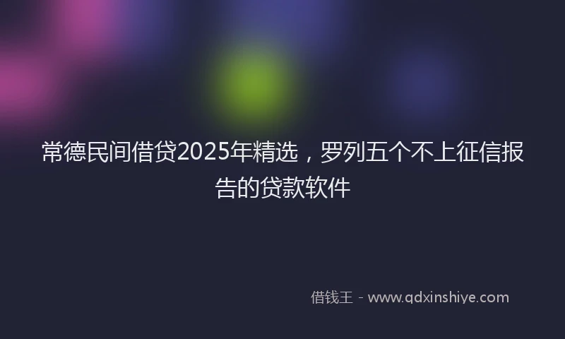 常德民间借贷2025年精选，罗列五个不上征信报告的贷款软件