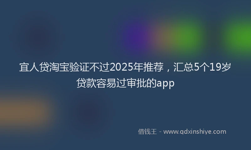 宜人贷淘宝验证不过2025年推荐，汇总5个19岁贷款容易过审批的app