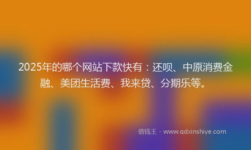2025年的哪个网站下款快有：还呗、中原消费金融、美团生活费、我来贷、分期乐等。