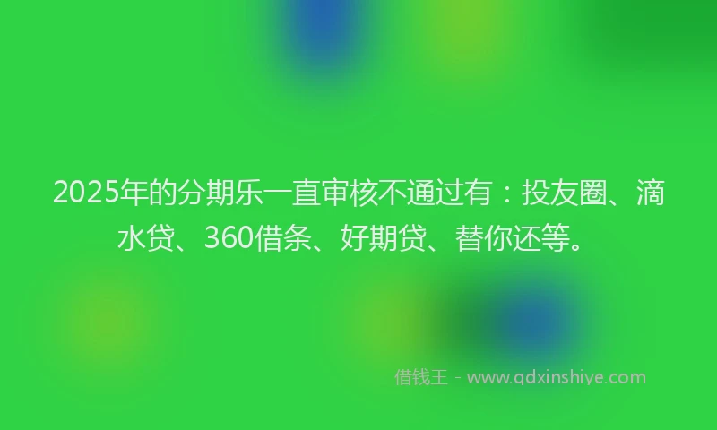 2025年的分期乐一直审核不通过有：投友圈、滴水贷、360借条、好期贷、替你还等。