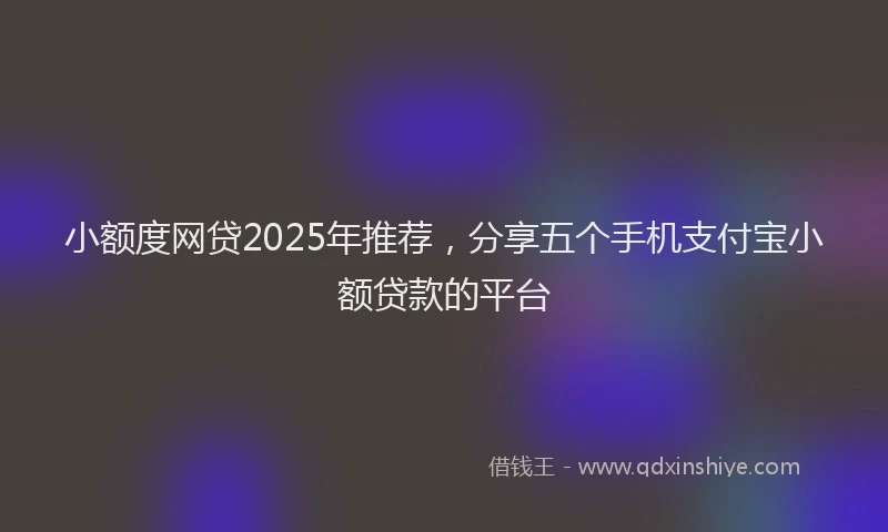 小额度网贷2025年推荐，分享五个手机支付宝小额贷款的平台