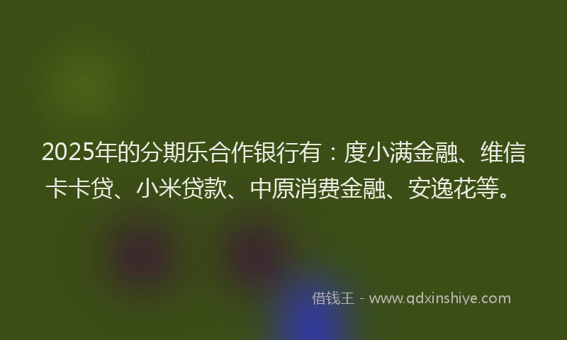 2025年的分期乐合作银行有：度小满金融、维信卡卡贷、小米贷款、中原消费金融、安逸花等。