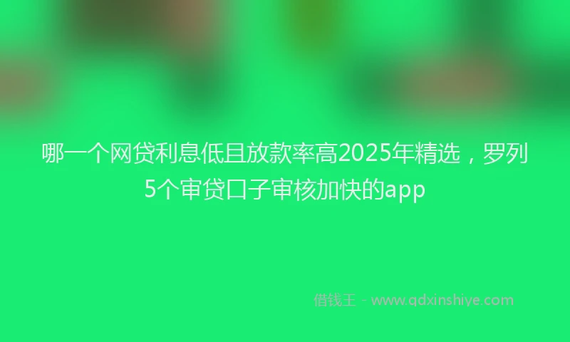 哪一个网贷利息低且放款率高2025年精选，罗列5个审贷口子审核加快的app