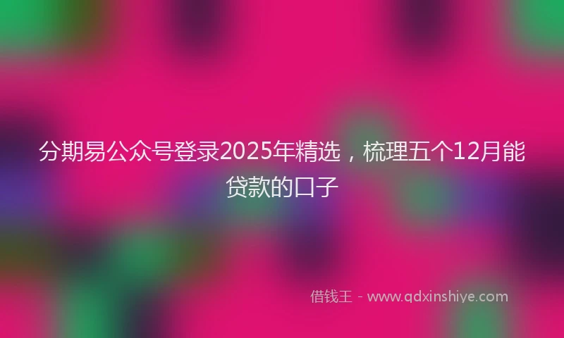 分期易公众号登录2025年精选，梳理五个12月能贷款的口子
