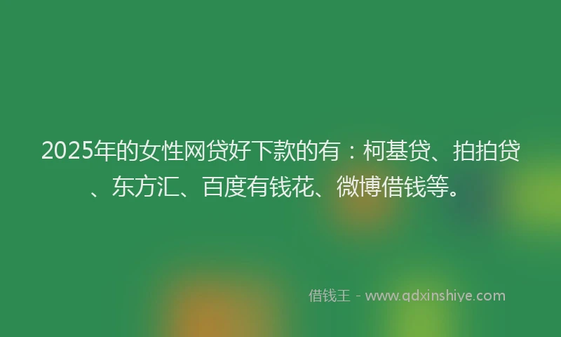 2025年的女性网贷好下款的有：柯基贷、拍拍贷、东方汇、百度有钱花、微博借钱等。