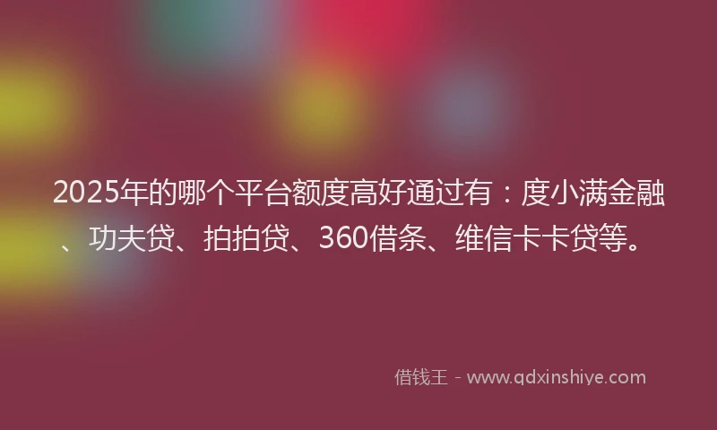 2025年的哪个平台额度高好通过有：度小满金融、功夫贷、拍拍贷、360借条、维信卡卡贷等。