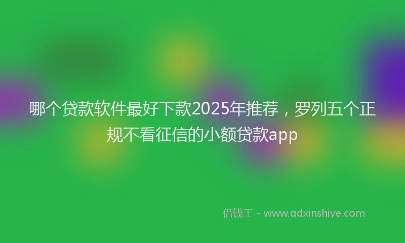 哪个贷款软件最好下款2025年推荐，罗列五个正规不看征信的小额贷款app