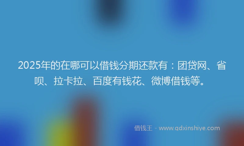 2025年的在哪可以借钱分期还款有：团贷网、省呗、拉卡拉、百度有钱花、微博借钱等。