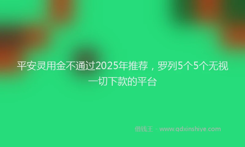 平安灵用金不通过2025年推荐，罗列5个5个无视一切下款的平台