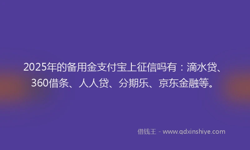 2025年的备用金支付宝上征信吗有：滴水贷、360借条、人人贷、分期乐、京东金融等。