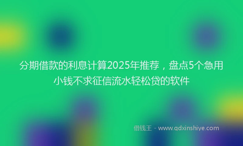 分期借款的利息计算2025年推荐，盘点5个急用小钱不求征信流水轻松贷的软件