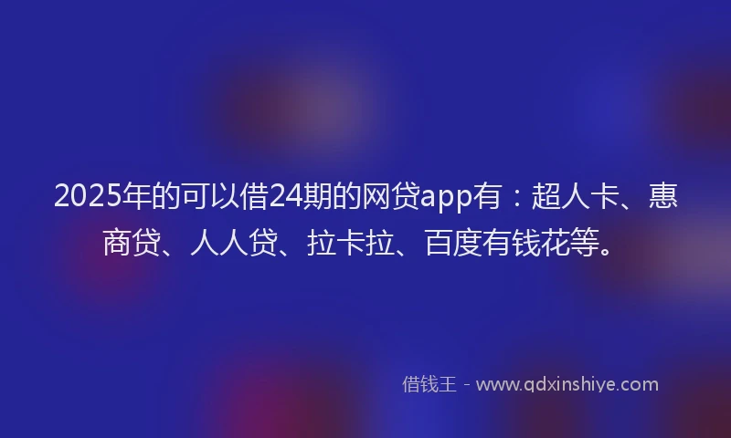 2025年的可以借24期的网贷app有：超人卡、惠商贷、人人贷、拉卡拉、百度有钱花等。