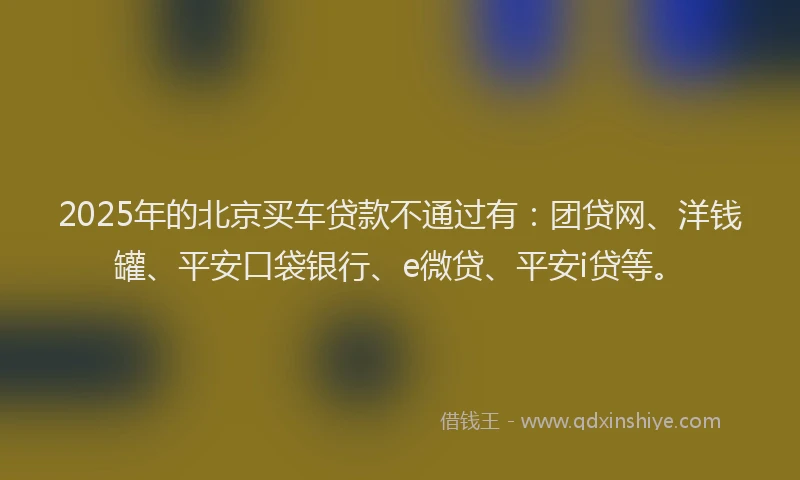 2025年的北京买车贷款不通过有：团贷网、洋钱罐、平安口袋银行、e微贷、平安i贷等。