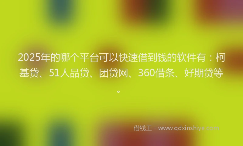 2025年的哪个平台可以快速借到钱的软件有：柯基贷、51人品贷、团贷网、360借条、好期贷等。