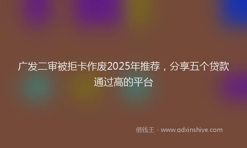 广发二审被拒卡作废2025年推荐，分享五个贷款通过高的平台