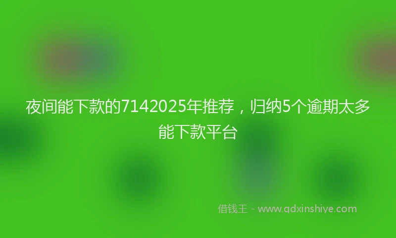 夜间能下款的7142025年推荐，归纳5个逾期太多能下款平台