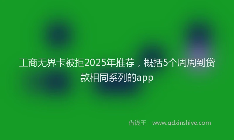 工商无界卡被拒2025年推荐，概括5个周周到贷款相同系列的app