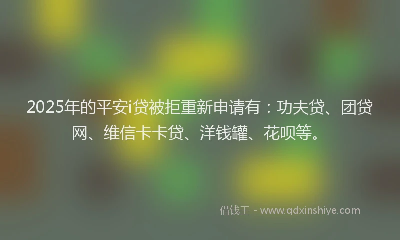 2025年的平安i贷被拒重新申请有：功夫贷、团贷网、维信卡卡贷、洋钱罐、花呗等。