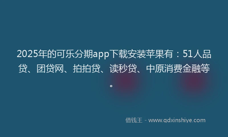 2025年的可乐分期app下载安装苹果有：51人品贷、团贷网、拍拍贷、读秒贷、中原消费金融等。