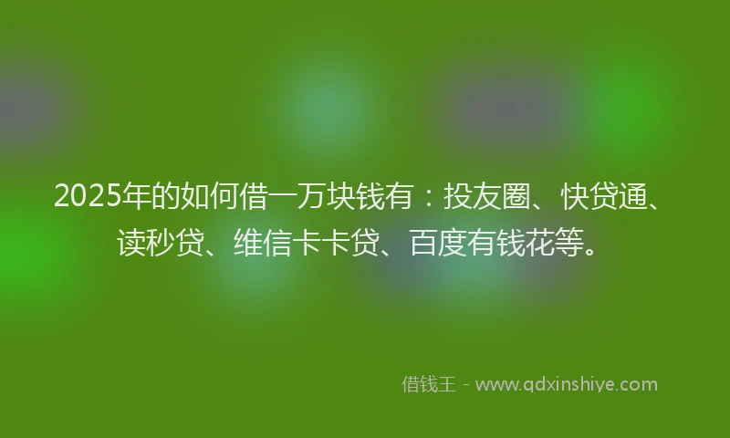 2025年的如何借一万块钱有：投友圈、快贷通、读秒贷、维信卡卡贷、百度有钱花等。