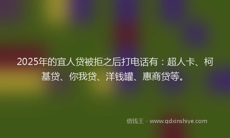 2025年的宜人贷被拒之后打电话有：超人卡、柯基贷、你我贷、洋钱罐、惠商贷等。
