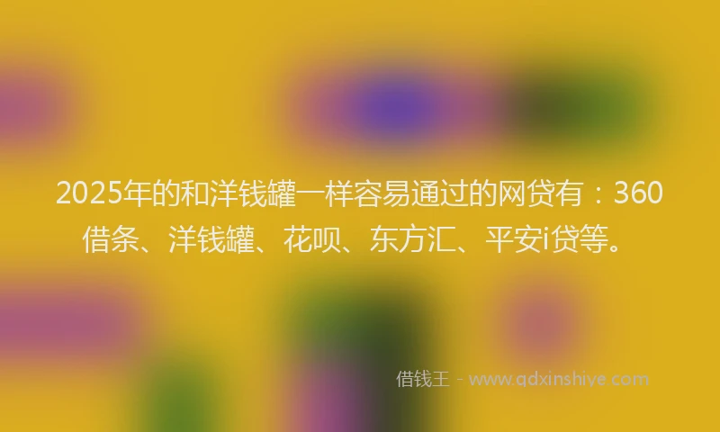 2025年的和洋钱罐一样容易通过的网贷有：360借条、洋钱罐、花呗、东方汇、平安i贷等。