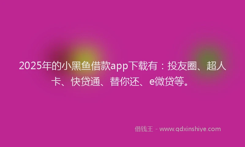 2025年的小黑鱼借款app下载有：投友圈、超人卡、快贷通、替你还、e微贷等。