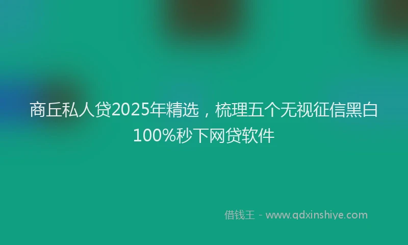 商丘私人贷2025年精选，梳理五个无视征信黑白100%秒下网贷软件