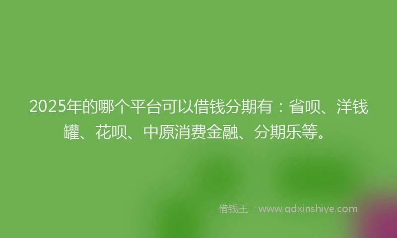2025年的哪个平台可以借钱分期有：省呗、洋钱罐、花呗、中原消费金融、分期乐等。