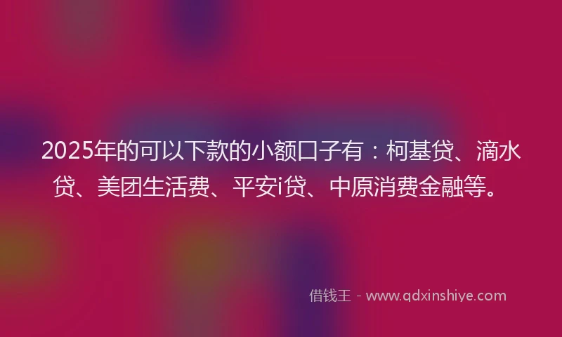 2025年的可以下款的小额口子有：柯基贷、滴水贷、美团生活费、平安i贷、中原消费金融等。