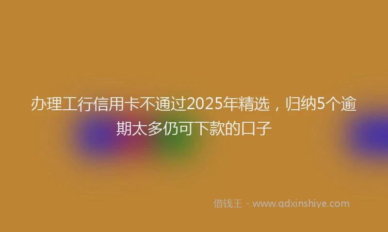 办理工行信用卡不通过2025年精选，归纳5个逾期太多仍可下款的口子