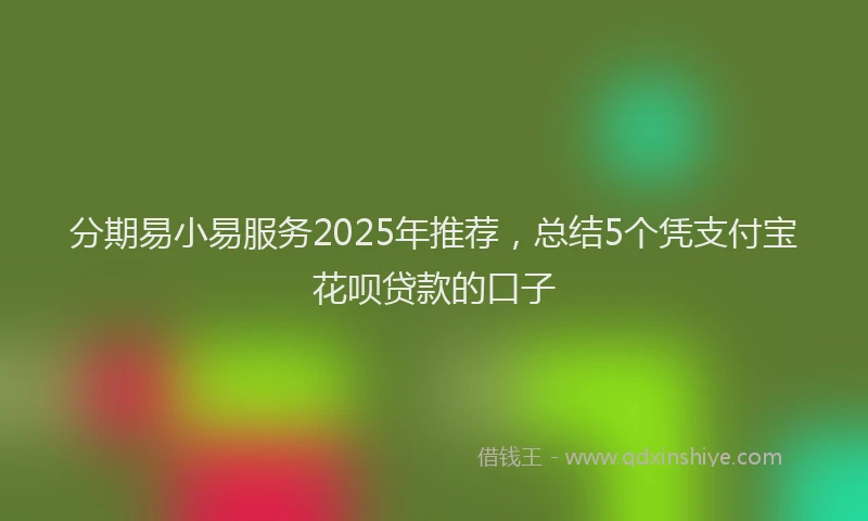 分期易小易服务2025年推荐，总结5个凭支付宝花呗贷款的口子