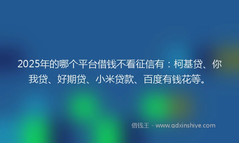 2025年的哪个平台借钱不看征信有：柯基贷、你我贷、好期贷、小米贷款、百度有钱花等。