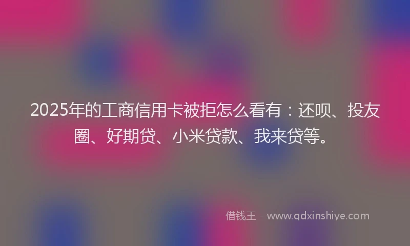 2025年的工商信用卡被拒怎么看有：还呗、投友圈、好期贷、小米贷款、我来贷等。
