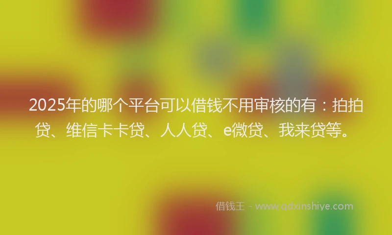 2025年的哪个平台可以借钱不用审核的有：拍拍贷、维信卡卡贷、人人贷、e微贷、我来贷等。