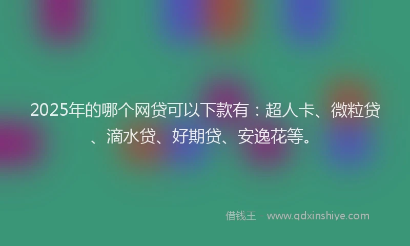 2025年的哪个网贷可以下款有：超人卡、微粒贷、滴水贷、好期贷、安逸花等。