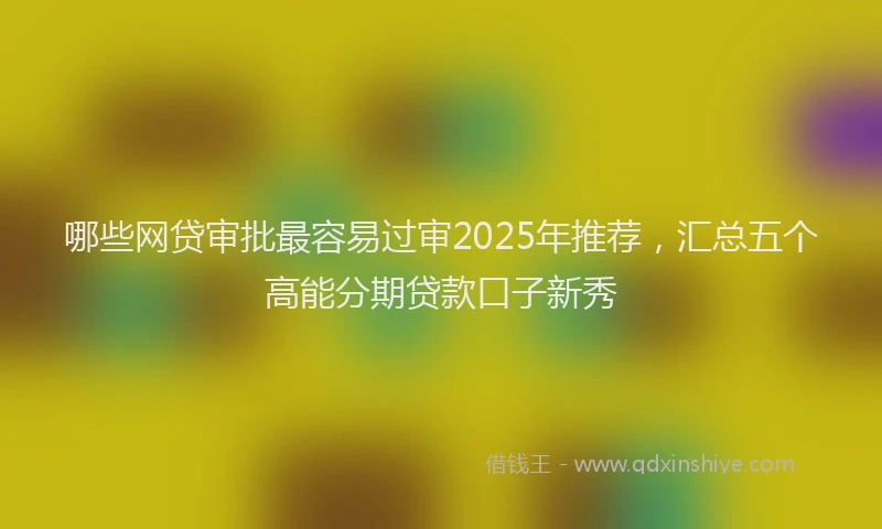 哪些网贷审批最容易过审2025年推荐，汇总五个高能分期贷款口子新秀