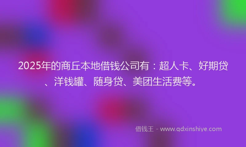 2025年的商丘本地借钱公司有：超人卡、好期贷、洋钱罐、随身贷、美团生活费等。