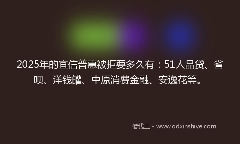 2025年的宜信普惠被拒要多久有：51人品贷、省呗、洋钱罐、中原消费金融、安逸花等。