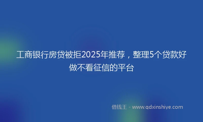 工商银行房贷被拒2025年推荐，整理5个贷款好做不看征信的平台