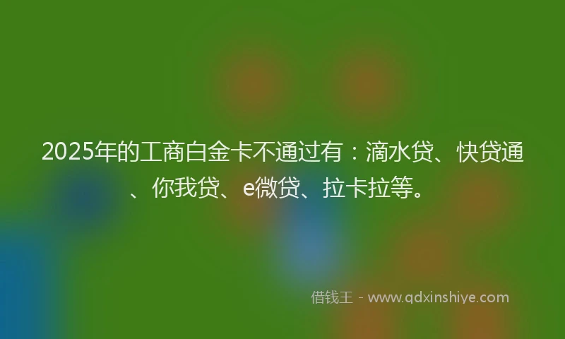 2025年的工商白金卡不通过有：滴水贷、快贷通、你我贷、e微贷、拉卡拉等。