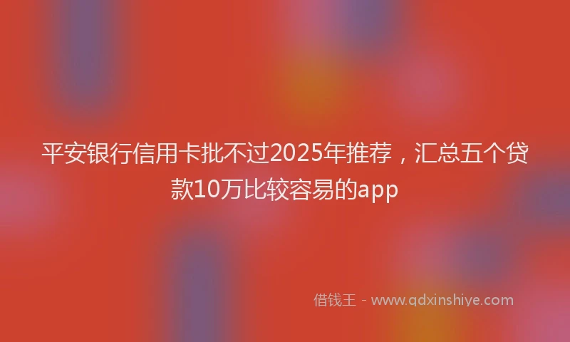 平安银行信用卡批不过2025年推荐，汇总五个贷款10万比较容易的app