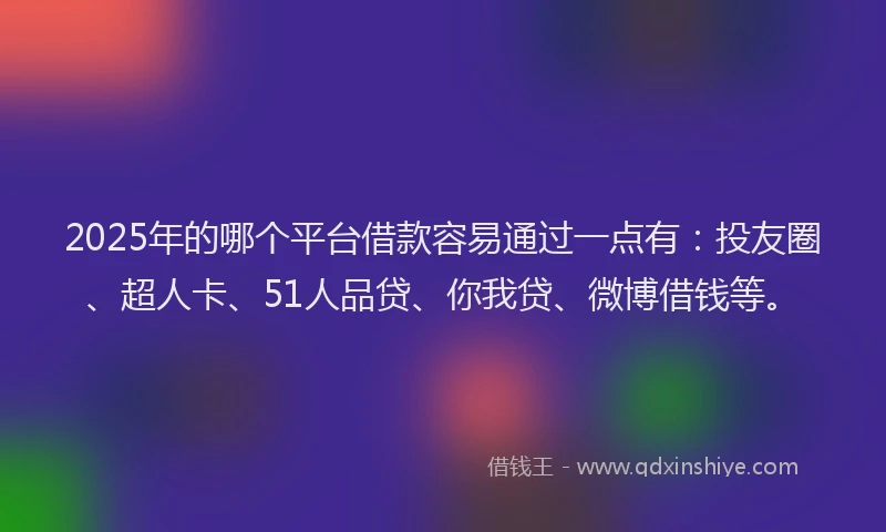 2025年的哪个平台借款容易通过一点有：投友圈、超人卡、51人品贷、你我贷、微博借钱等。