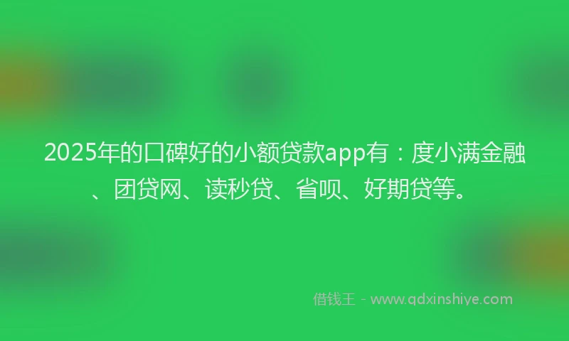 2025年的口碑好的小额贷款app有：度小满金融、团贷网、读秒贷、省呗、好期贷等。