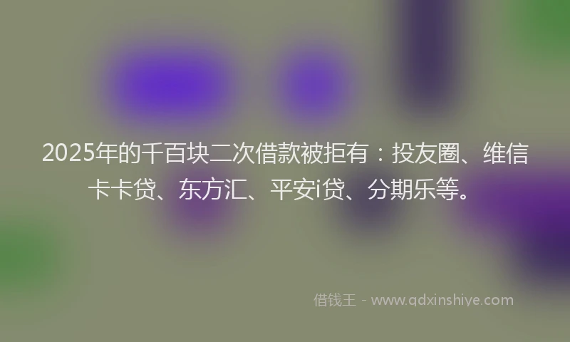 2025年的千百块二次借款被拒有：投友圈、维信卡卡贷、东方汇、平安i贷、分期乐等。