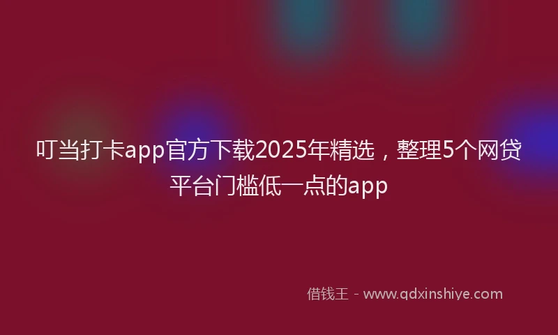 叮当打卡app官方下载2025年精选，整理5个网贷平台门槛低一点的app
