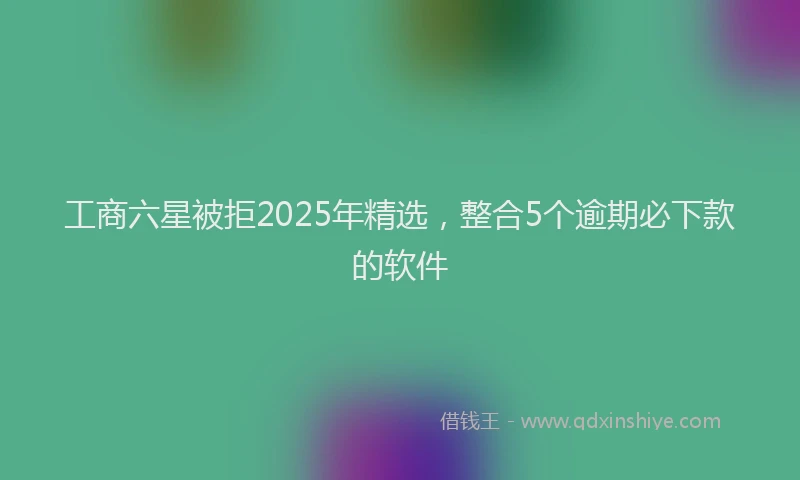 工商六星被拒2025年精选，整合5个逾期必下款的软件