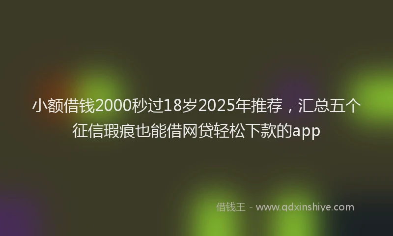 小额借钱2000秒过18岁2025年推荐，汇总五个征信瑕疵也能借网贷轻松下款的app