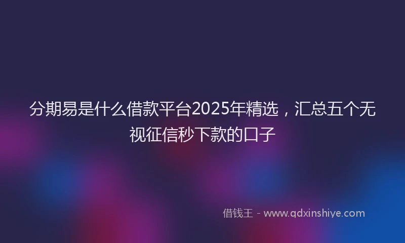 分期易是什么借款平台2025年精选，汇总五个无视征信秒下款的口子