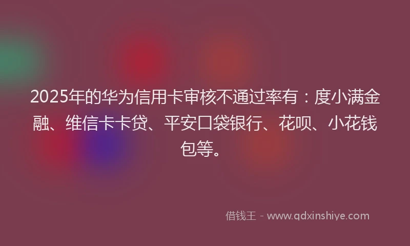 2025年的华为信用卡审核不通过率有：度小满金融、维信卡卡贷、平安口袋银行、花呗、小花钱包等。